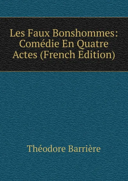 Обложка книги Les Faux Bonshommes: Comedie En Quatre Actes (French Edition), Théodore Barrière