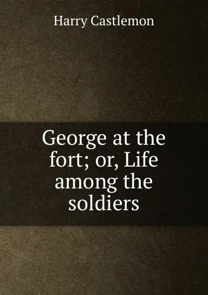 Обложка книги George at the fort; or, Life among the soldiers, Castlemon Harry