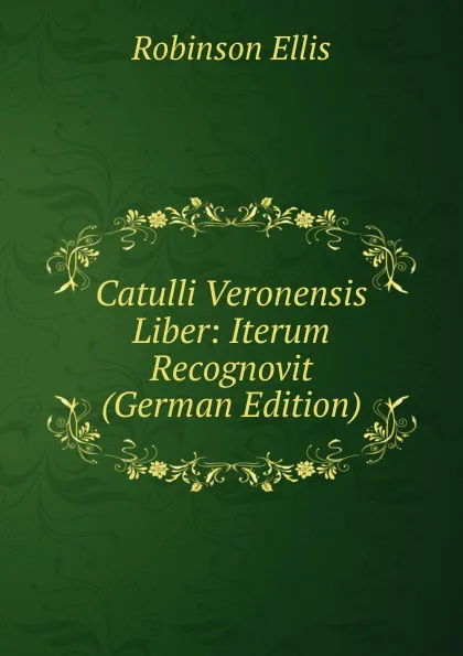 Обложка книги Catulli Veronensis Liber: Iterum Recognovit (German Edition), Robinson Ellis
