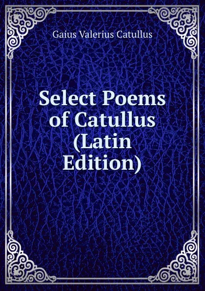 Обложка книги Select Poems of Catullus (Latin Edition), Catullus Gaius Valerius