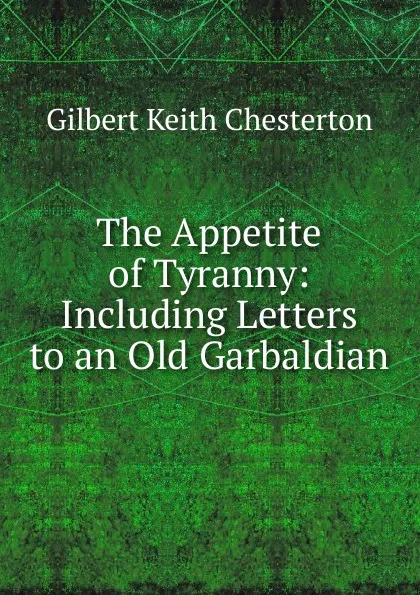 Обложка книги The Appetite of Tyranny: Including Letters to an Old Garbaldian, Гилберт Честертон