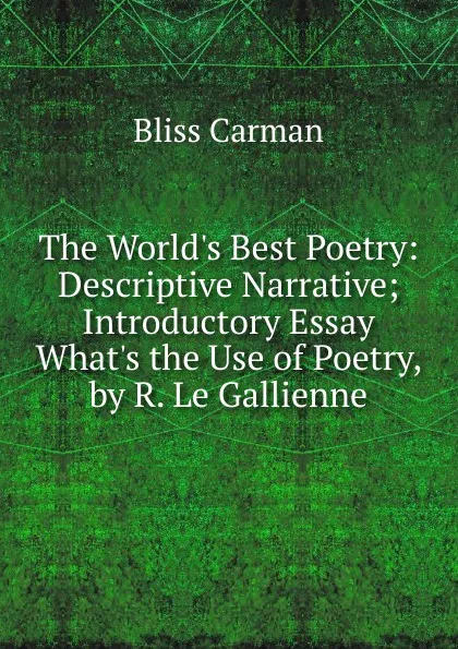 Обложка книги The World.s Best Poetry: Descriptive Narrative; Introductory Essay What.s the Use of Poetry, by R. Le Gallienne, Carman Bliss