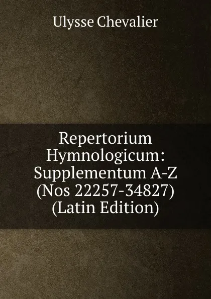 Обложка книги Repertorium Hymnologicum: Supplementum A-Z (Nos 22257-34827) (Latin Edition), Ulysse Chevalier