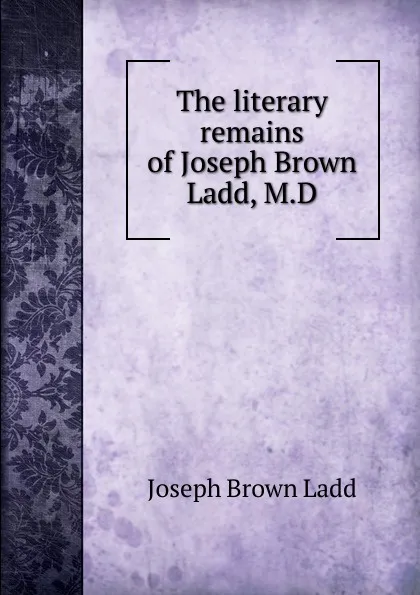 Обложка книги The literary remains of Joseph Brown Ladd, M.D., Joseph Brown Ladd