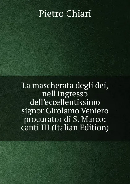 Обложка книги La mascherata degli dei, nell.ingresso dell.eccellentissimo signor Girolamo Veniero procurator di S. Marco: canti III (Italian Edition), Pietro Chiari