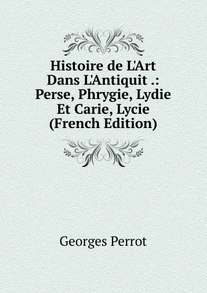 Обложка книги Histoire de L.Art Dans L.Antiquit .: Perse, Phrygie, Lydie Et Carie, Lycie (French Edition), Georges Perrot