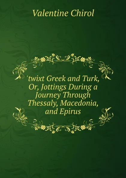 Обложка книги .twixt Greek and Turk, Or, Jottings During a Journey Through Thessaly, Macedonia, and Epirus, Valentine Chirol