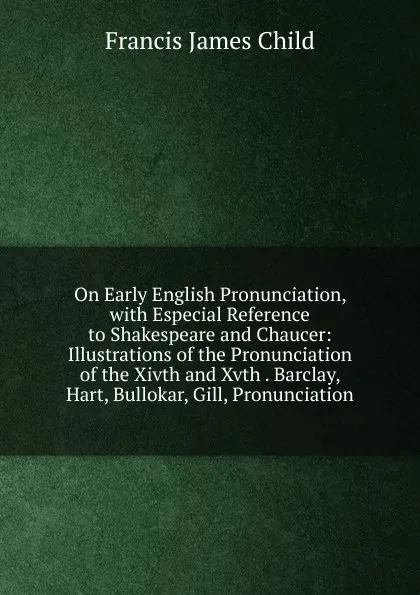 Обложка книги On Early English Pronunciation, with Especial Reference to Shakespeare and Chaucer: Illustrations of the Pronunciation of the Xivth and Xvth . Barclay, Hart, Bullokar, Gill, Pronunciation, Child Francis James