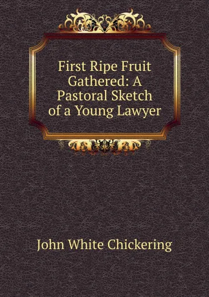 Обложка книги First Ripe Fruit Gathered: A Pastoral Sketch of a Young Lawyer, John White Chickering