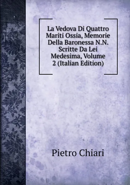 Обложка книги La Vedova Di Quattro Mariti Ossia, Memorie Della Baronessa N.N. Scritte Da Lei Medesima, Volume 2 (Italian Edition), Pietro Chiari