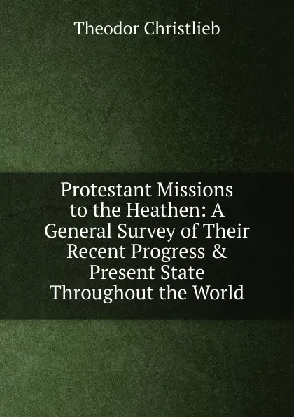 Обложка книги Protestant Missions to the Heathen: A General Survey of Their Recent Progress . Present State Throughout the World, Theodor Christlieb