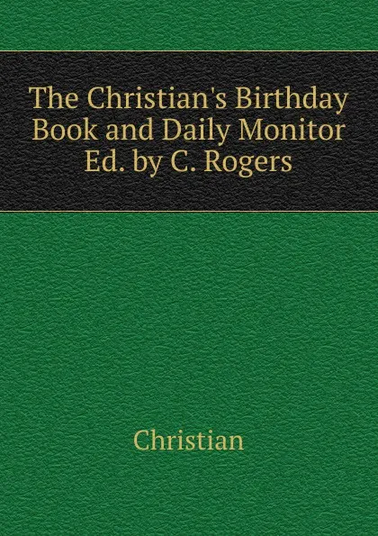 Обложка книги The Christian.s Birthday Book and Daily Monitor Ed. by C. Rogers, Christian