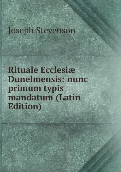 Обложка книги Rituale Ecclesiae Dunelmensis: nunc primum typis mandatum (Latin Edition), Joseph Stevenson