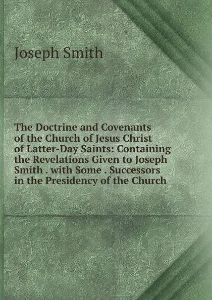 Обложка книги The Doctrine and Covenants of the Church of Jesus Christ of Latter-Day Saints: Containing the Revelations Given to Joseph Smith . with Some . Successors in the Presidency of the Church, Joseph Smith
