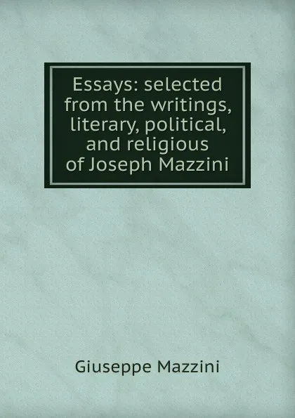 Обложка книги Essays: selected from the writings, literary, political, and religious of Joseph Mazzini, Mazzini Giuseppe