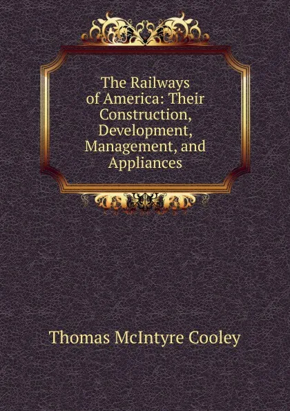 Обложка книги The Railways of America: Their Construction, Development, Management, and Appliances, Cooley Thomas McIntyre