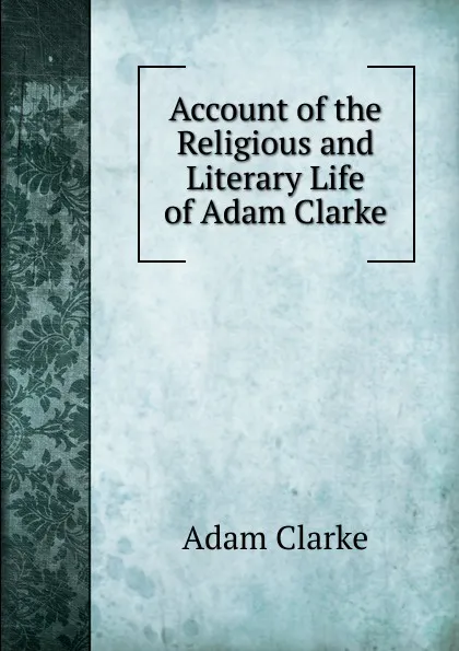 Обложка книги Account of the Religious and Literary Life of Adam Clarke, Adam Clarke