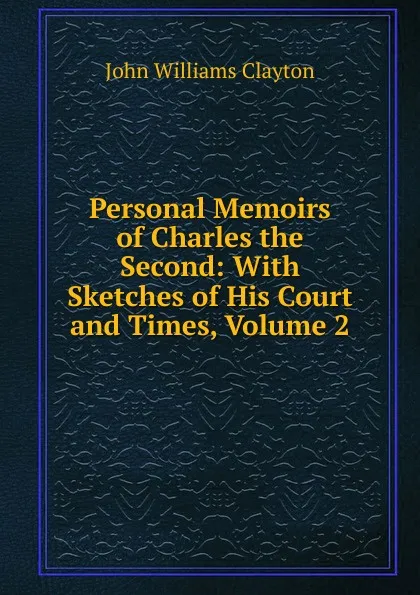 Обложка книги Personal Memoirs of Charles the Second: With Sketches of His Court and Times, Volume 2, John Williams Clayton