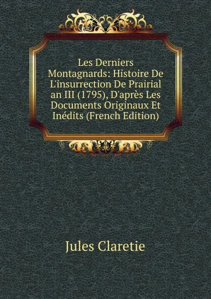 Обложка книги Les Derniers Montagnards: Histoire De L.insurrection De Prairial an III (1795), D.apres Les Documents Originaux Et Inedits (French Edition), Jules Claretie