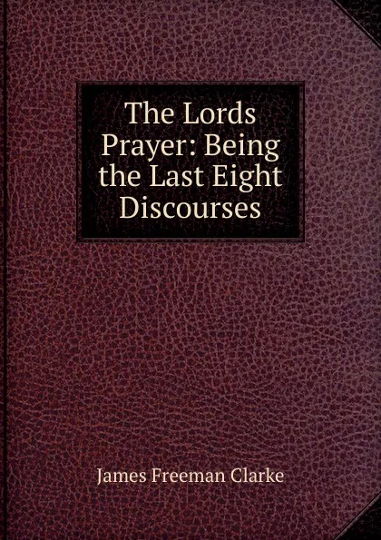 Обложка книги The Lords Prayer: Being the Last Eight Discourses, James Freeman Clarke