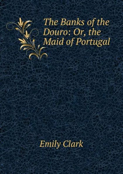 Обложка книги The Banks of the Douro: Or, the Maid of Portugal, Emily Clark