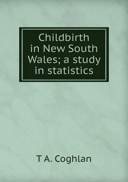 Обложка книги Childbirth in New South Wales; a study in statistics, T A. Coghlan