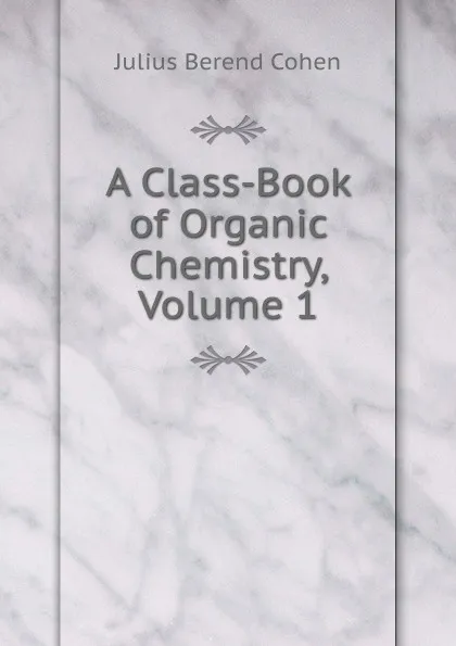 Обложка книги A Class-Book of Organic Chemistry, Volume 1, Julius Berend Cohen