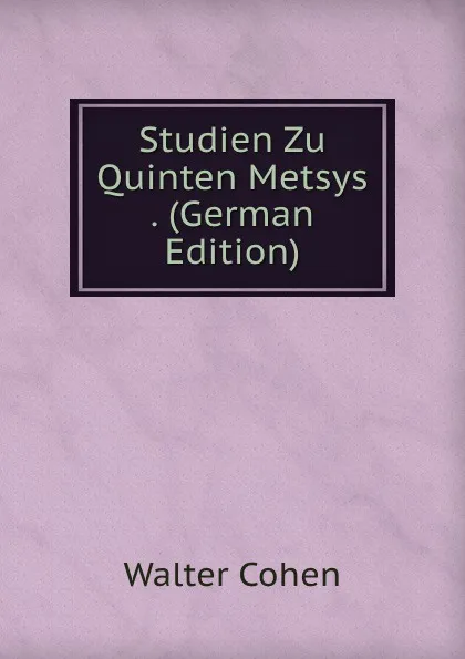 Обложка книги Studien Zu Quinten Metsys . (German Edition), Walter Cohen