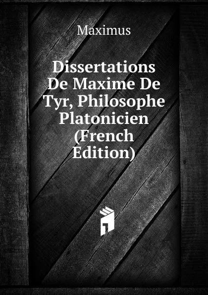 Обложка книги Dissertations De Maxime De Tyr, Philosophe Platonicien (French Edition), Maximus