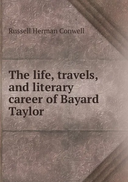 Обложка книги The life, travels, and literary career of Bayard Taylor, Conwell Russell Herman