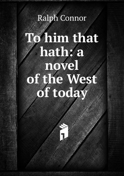 Обложка книги To him that hath: a novel of the West of today, Connor Ralph