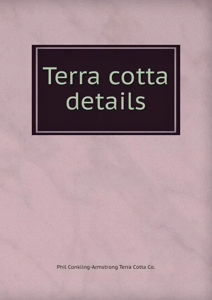 Обложка книги Terra cotta details, Phil Conkling-Armstrong Terra Cotta Co.