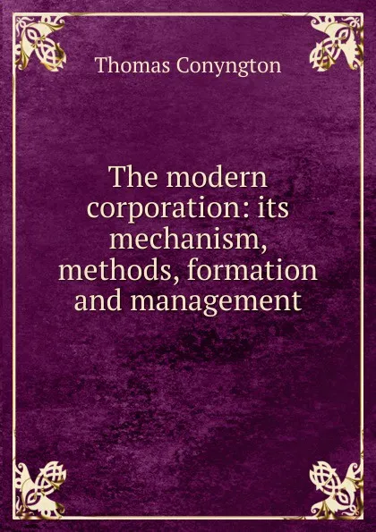 Обложка книги The modern corporation: its mechanism, methods, formation and management, Conyngton Thomas