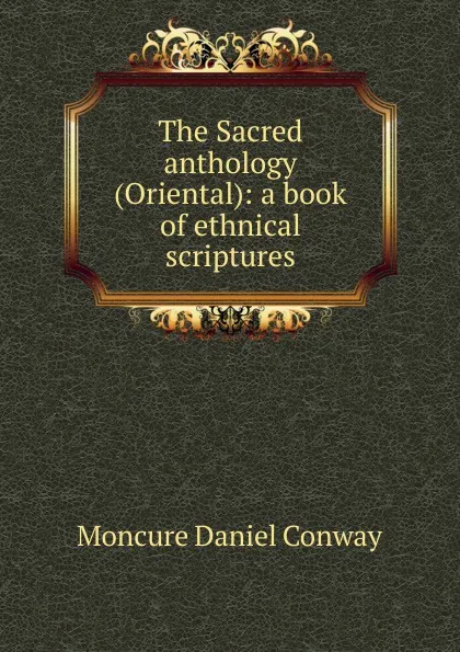 Обложка книги The Sacred anthology (Oriental): a book of ethnical scriptures, Conway Moncure Daniel