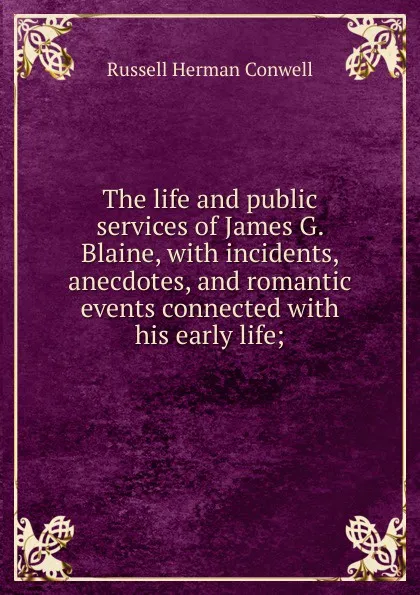 Обложка книги The life and public services of James G. Blaine, with incidents, anecdotes, and romantic events connected with his early life;, Conwell Russell Herman