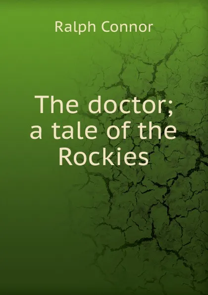 Обложка книги The doctor; a tale of the Rockies, Connor Ralph