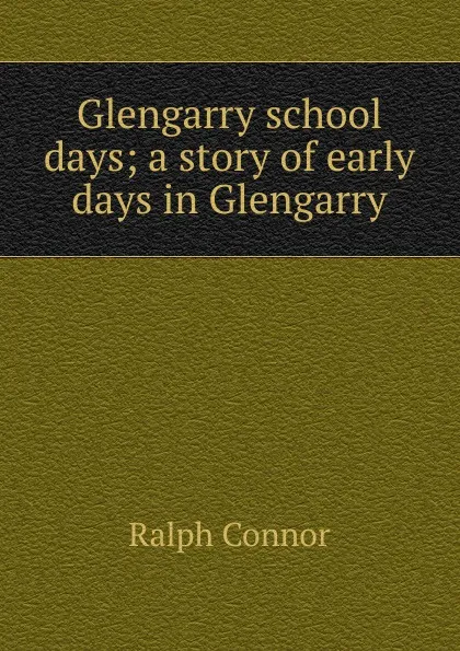 Обложка книги Glengarry school days; a story of early days in Glengarry, Connor Ralph