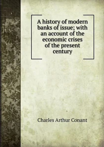 Обложка книги A history of modern banks of issue; with an account of the economic crises of the present century, Charles Arthur Conant