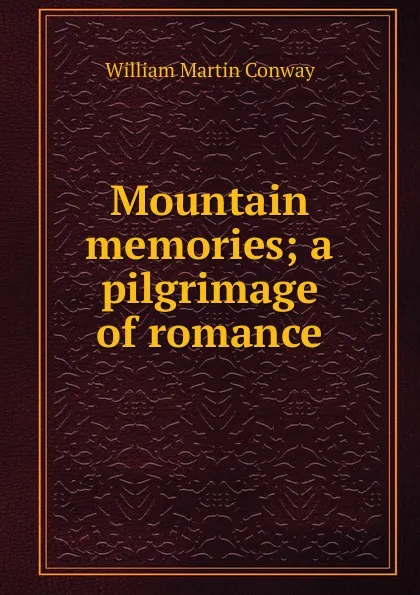 Обложка книги Mountain memories; a pilgrimage of romance, Conway William Martin