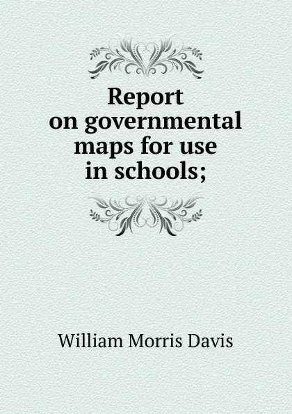 Обложка книги Report on governmental maps for use in schools;, William Morris Davis