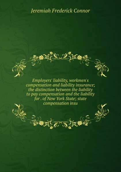 Обложка книги Employers. liability, workmen.s compensation and liability insurance; the distinction between the liability to pay compensation and the liability for . of New York State; state compensation insu, Jeremiah Frederick Connor