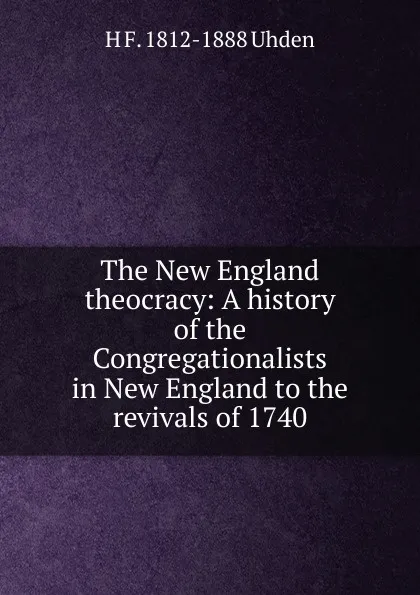 Обложка книги The New England theocracy: A history of the Congregationalists in New England to the revivals of 1740, H F. 1812-1888 Uhden