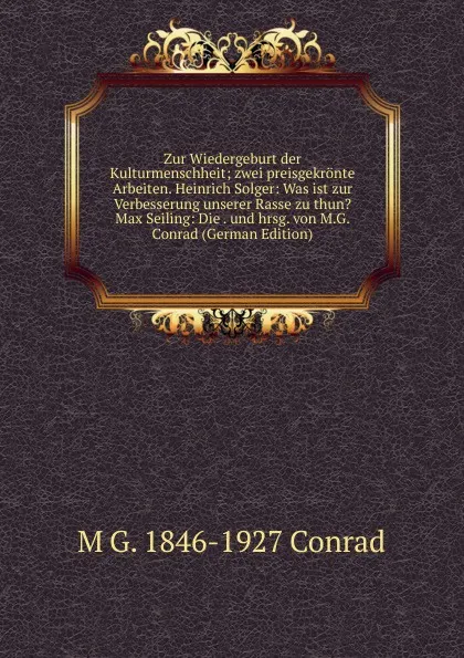 Обложка книги Zur Wiedergeburt der Kulturmenschheit; zwei preisgekronte Arbeiten. Heinrich Solger: Was ist zur Verbesserung unserer Rasse zu thun. Max Seiling: Die . und hrsg. von M.G. Conrad (German Edition), M G. 1846-1927 Conrad