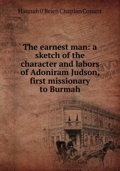 Обложка книги The earnest man: a sketch of the character and labors of Adoniram Judson, first missionary to Burmah, Hannah 0'Brien Chaplan Conant