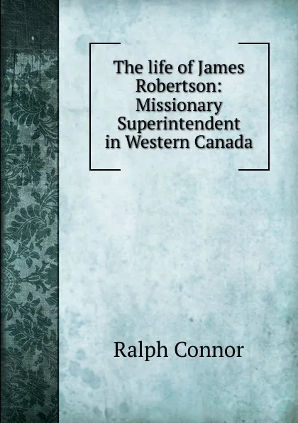 Обложка книги The life of James Robertson: Missionary Superintendent in Western Canada, Connor Ralph