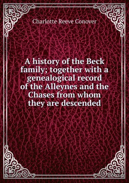 Обложка книги A history of the Beck family; together with a genealogical record of the Alleynes and the Chases from whom they are descended, Charlotte Reeve Conover