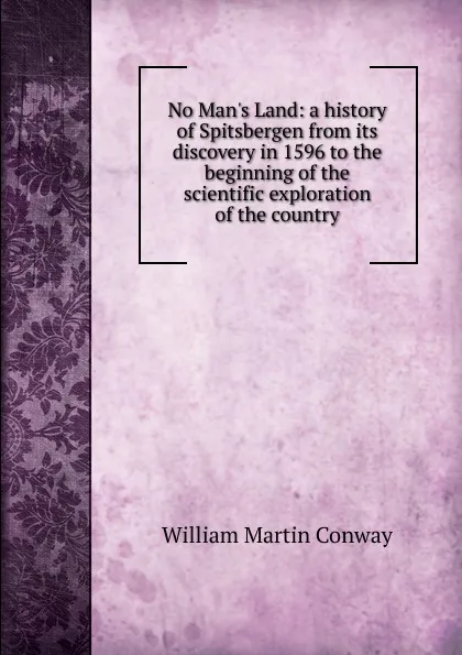 Обложка книги No Man.s Land: a history of Spitsbergen from its discovery in 1596 to the beginning of the scientific exploration of the country, Conway William Martin