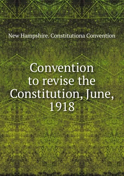 Обложка книги Convention to revise the Constitution, June, 1918, New Hampshire. Constitutiona Convention