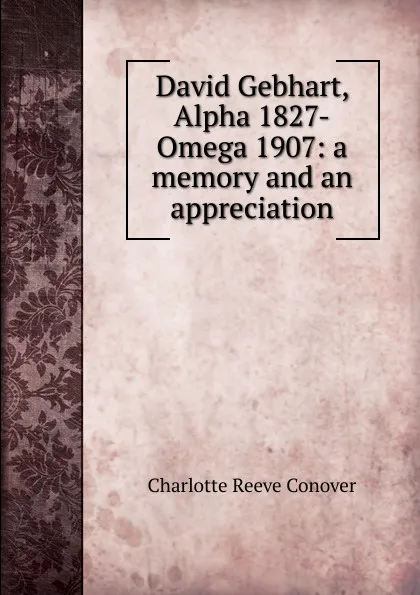 Обложка книги David Gebhart, Alpha 1827-Omega 1907: a memory and an appreciation, Charlotte Reeve Conover