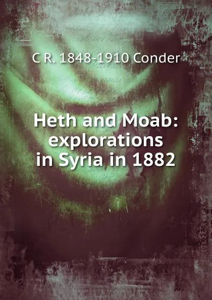 Обложка книги Heth and Moab: explorations in Syria in 1882, C R. 1848-1910 Conder